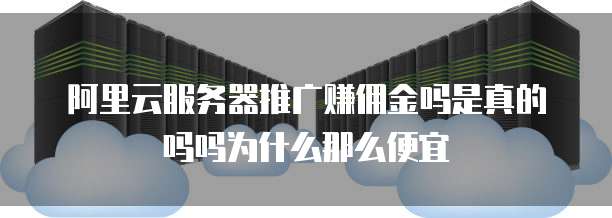 阿里云服务器推广赚佣金吗是真的吗吗为什么那么便宜