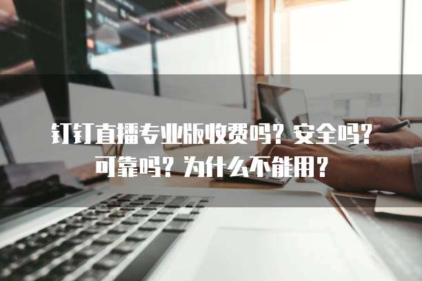 钉钉直播专业版收费吗?安全吗?可靠吗?为什么不能用?