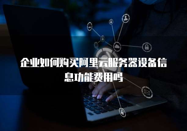 企业如何购买阿里云服务器设备信息功能费用吗