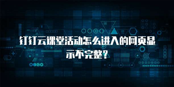钉钉云课堂活动怎么进入的网页显示不完整?
