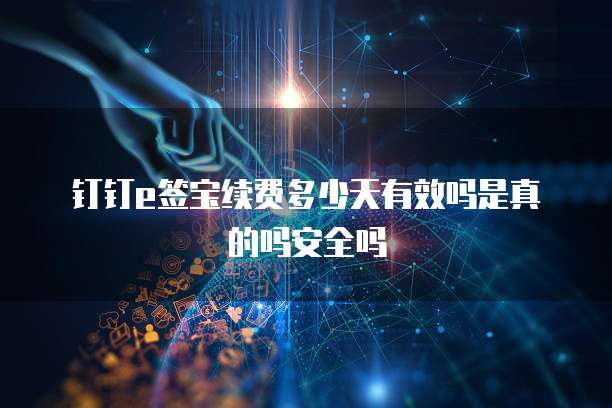 钉钉e签宝续费多少天有效吗是真的吗安全吗