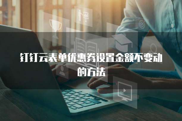 钉钉云表单优惠券设置金额不变动的方法