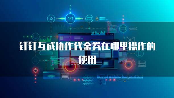 钉钉互成协作代金券在哪里操作的使用