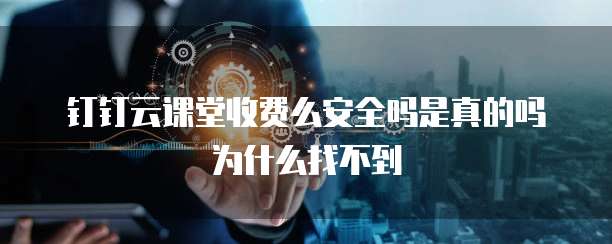 钉钉云课堂收费么安全吗是真的吗为什么找不到