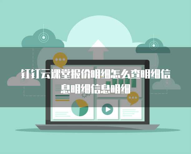 钉钉云课堂报价明细怎么查明细信息明细信息明细