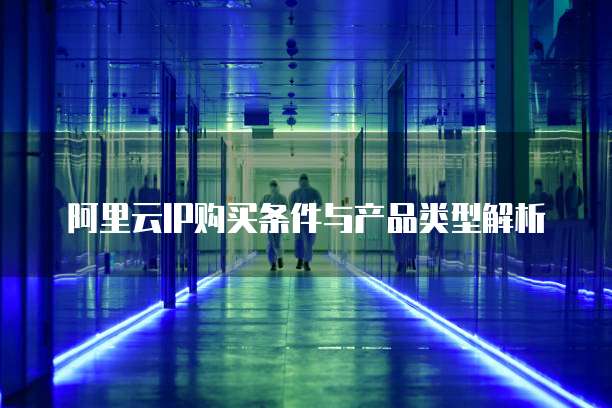 阿里云IP购买条件与产品类型解析