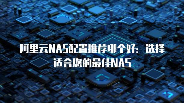 阿里云NAS配置推荐哪个好：选择适合您的最佳NAS