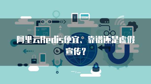 阿里云Redis便宜、靠谱还是虚假宣传?