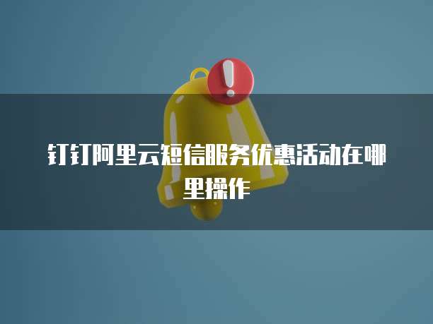 钉钉阿里云短信服务优惠活动在哪里操作