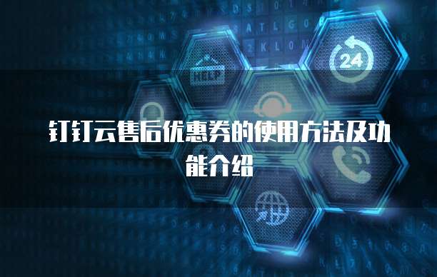 钉钉云售后优惠券的使用方法及功能介绍