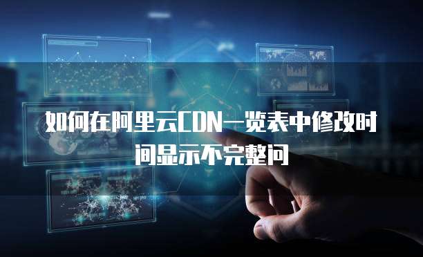 如何在阿里云CDN一览表中修改时间显示不完整问