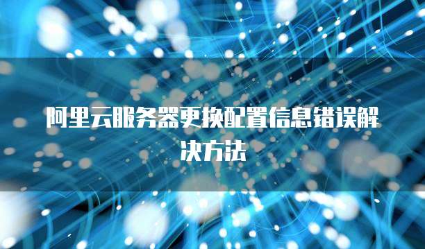 阿里云服务器更换配置信息错误解决方法