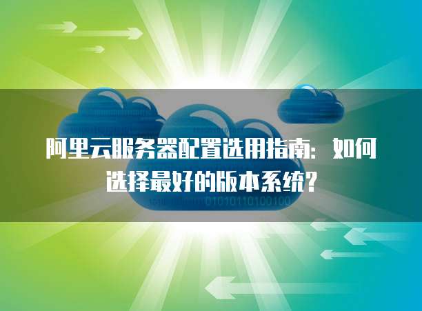 阿里云服务器配置选用指南:如何选择最好的版本系统?