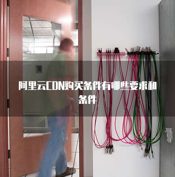 阿里云CDN购买条件有哪些要求和条件