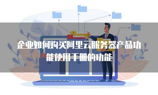 企业如何购买阿里云服务器产品功能使用手册的功能