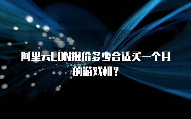 阿里云CDN报价多少合适买一个月的游戏机?
