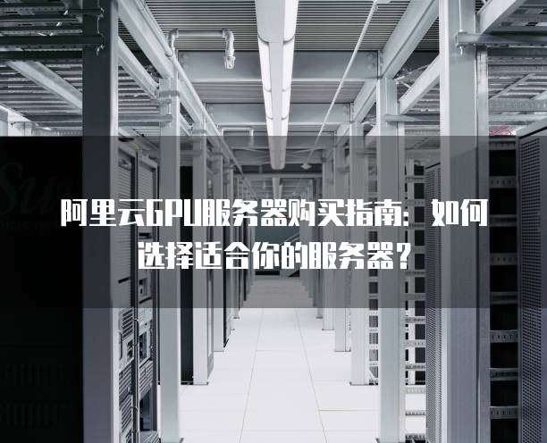 阿里云GPU服务器购买指南:如何选择适合你的服务器?