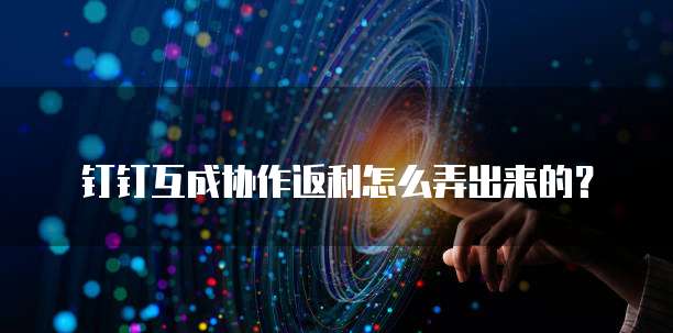 钉钉互成协作返利怎么弄出来的?