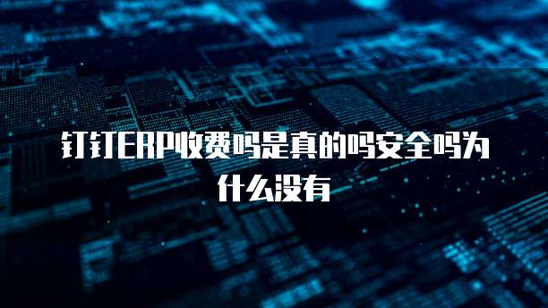 钉钉ERP收费吗是真的吗安全吗为什么没有