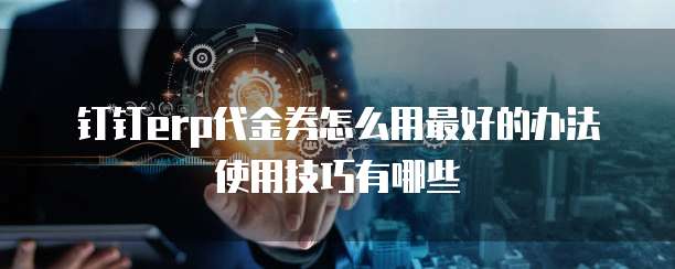 钉钉erp代金券怎么用最好的办法使用技巧有哪些