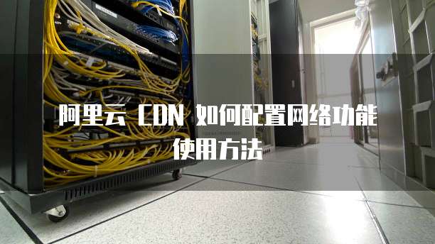 阿里云 CDN 如何配置网络功能使用方法