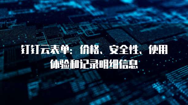 钉钉云表单:价格、安全性、使用体验和记录明细信息