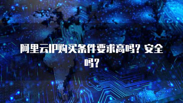 阿里云IP购买条件要求高吗?安全吗?