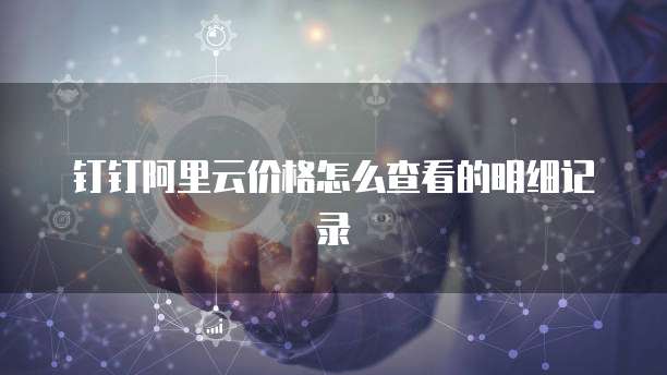 钉钉阿里云价格怎么查看的明细记录