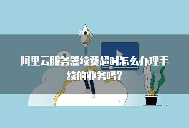阿里云服务器续费超时怎么办理手续的业务吗?