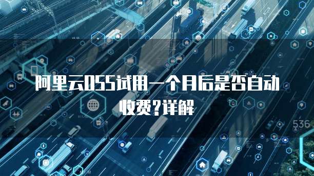 阿里云OSS试用一个月后是否自动收费?详解