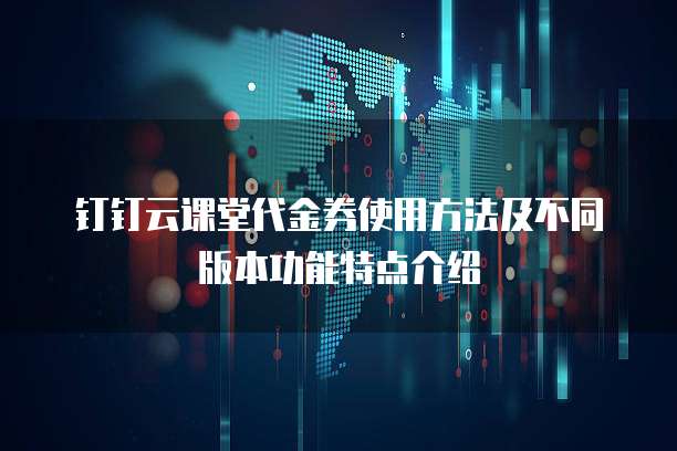 钉钉云课堂代金券使用方法及不同版本功能特点介绍