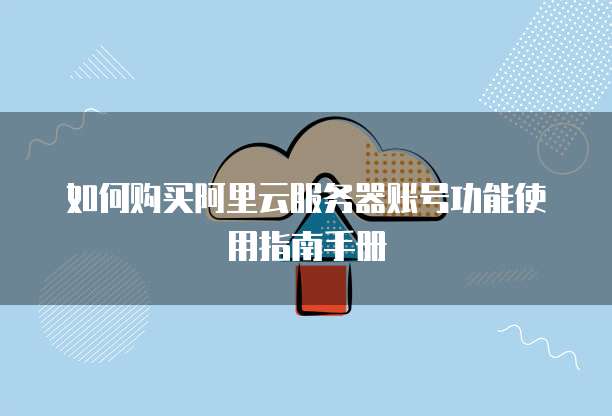 如何购买阿里云服务器账号功能使用指南手册