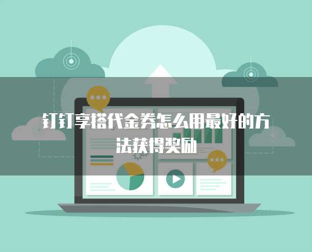 钉钉享搭代金券怎么用最好的方法获得奖励