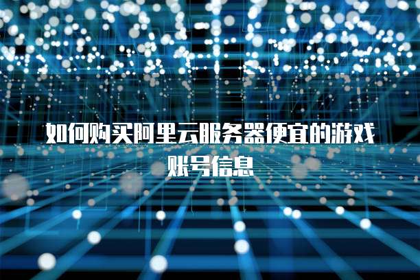 如何购买阿里云服务器便宜的游戏账号信息