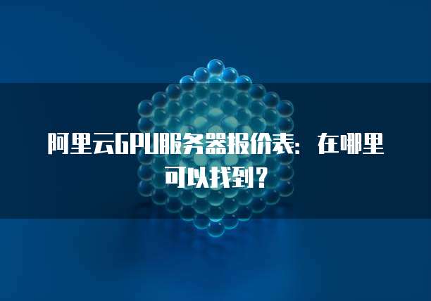 阿里云GPU服务器报价表:在哪里可以找到?