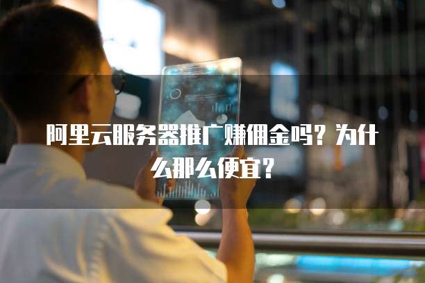 阿里云服务器推广赚佣金吗?为什么那么便宜?