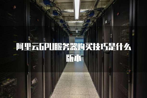 阿里云GPU服务器购买技巧是什么版本