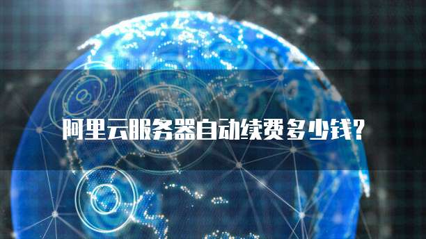 阿里云服务器自动续费多少钱?