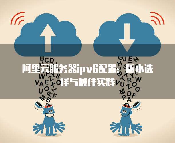阿里云服务器ipv6配置:版本选择与最佳实践
