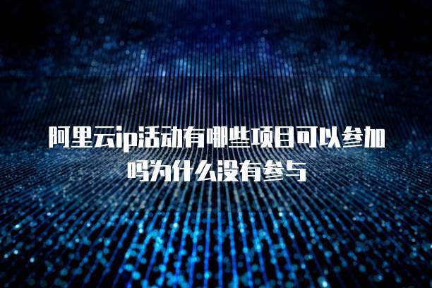 阿里云IP活动有哪些项目可以参加吗为什么没有参与