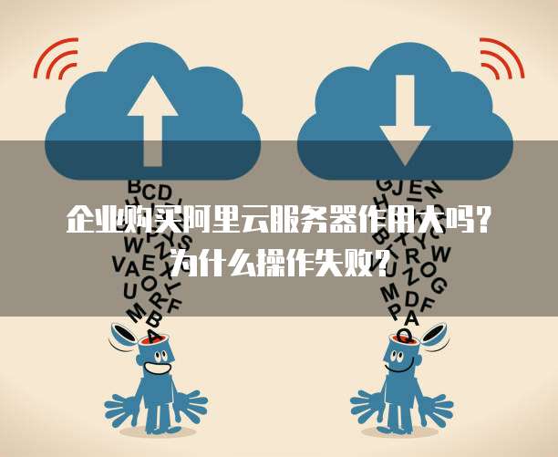 企业购买阿里云服务器作用大吗?为什么操作失败?
