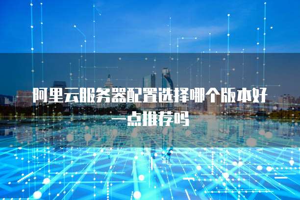 阿里云服务器配置选择哪个版本好一点推荐吗
