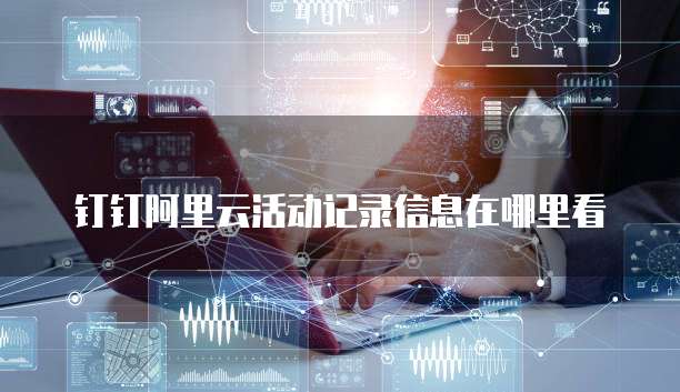 钉钉阿里云活动记录信息在哪里看