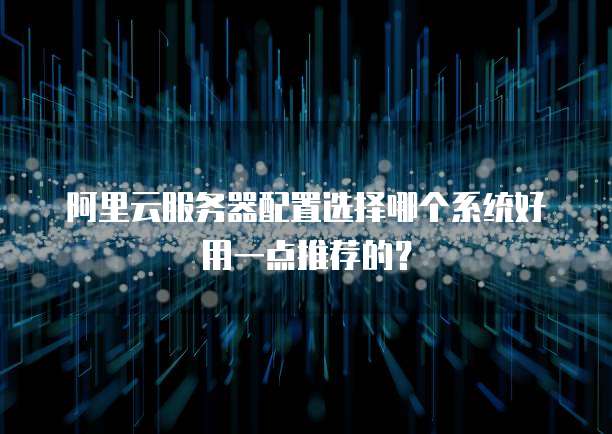 阿里云服务器配置选择哪个系统好用一点推荐的?