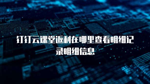钉钉云课堂返利在哪里查看明细记录明细信息