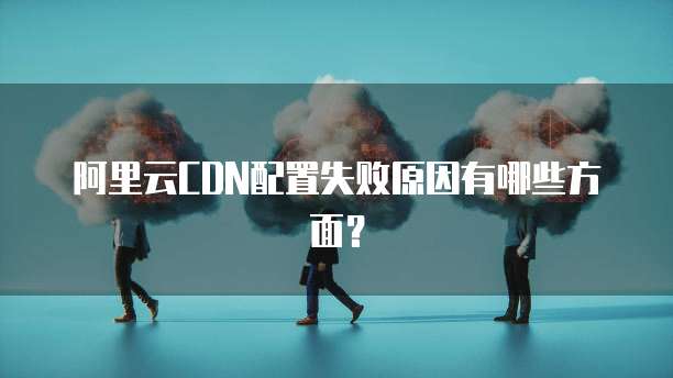 阿里云CDN配置失败原因有哪些方面?