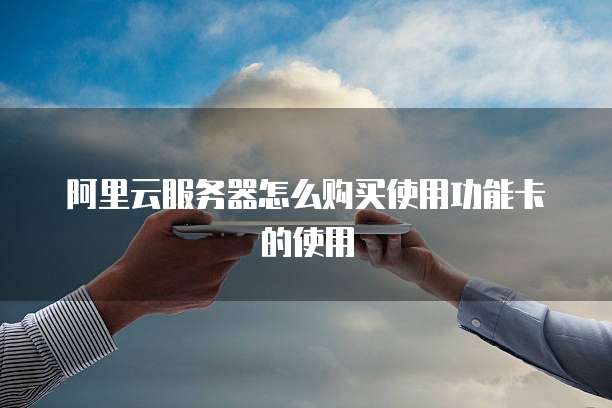 阿里云服务器怎么购买使用功能卡的使用