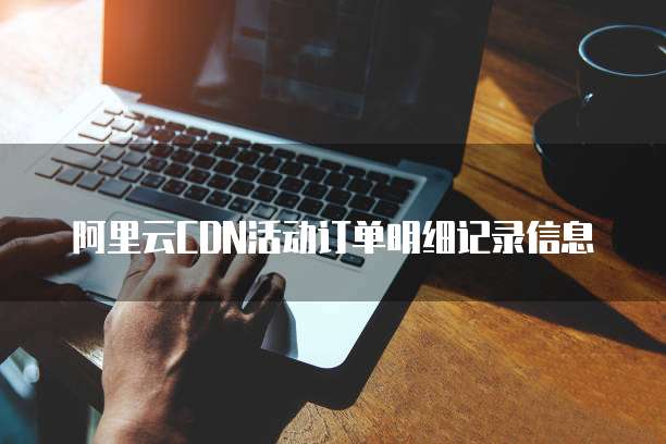 阿里云CDN活动订单明细记录信息