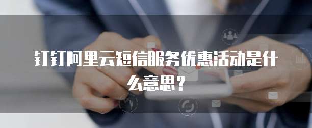 钉钉阿里云短信服务优惠活动是什么意思?