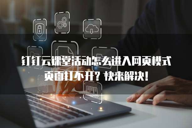 钉钉云课堂活动怎么进入网页模式页面打不开？快来解决！